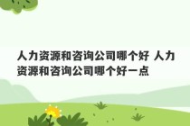 人力资源和咨询公司哪个好 人力资源和咨询公司哪个好一点