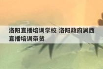 洛阳直播培训学校 洛阳政府涧西直播培训带货