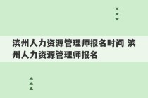 滨州人力资源管理师报名时间 滨州人力资源管理师报名