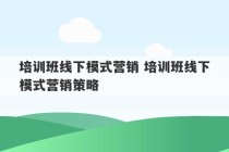 培训班线下模式营销 培训班线下模式营销策略