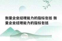 衡量企业经理能力的指标包括 衡量企业经理能力的指标包括