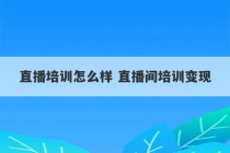 直播培训怎么样 直播间培训变现