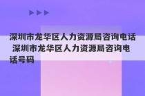 深圳市龙华区人力资源局咨询电话 深圳市龙华区人力资源局咨询电话号码