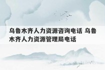 乌鲁木齐人力资源咨询电话 乌鲁木齐人力资源管理局电话