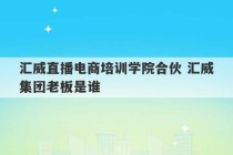 汇威直播电商培训学院合伙 汇威集团老板是谁