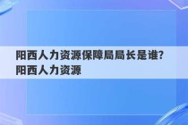 阳西人力资源保障局局长是谁？ 阳西人力资源