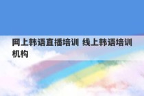 网上韩语直播培训 线上韩语培训机构