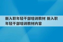 新入职年轻干部培训教材 新入职年轻干部培训教材内容