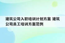 建筑公司入职培训计划方案 建筑公司员工培训方案范例