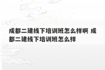 成都二建线下培训班怎么样啊 成都二建线下培训班怎么样