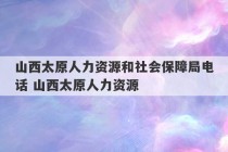 山西太原人力资源和社会保障局电话 山西太原人力资源