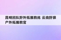 昆明团队野外拓展教练 云南野狼户外拓展教官