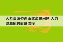 人力资源咨询面试流程问题 人力资源招聘面试流程