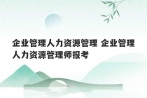 企业管理人力资源管理 企业管理人力资源管理师报考