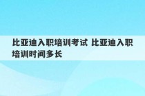 比亚迪入职培训考试 比亚迪入职培训时间多长