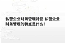 私营企业财务管理特征 私营企业财务管理的特点是什么？