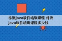 株洲java软件培训课程 株洲java软件培训课程多少钱