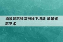 酒泉建筑师资格线下培训 酒泉建筑艺术