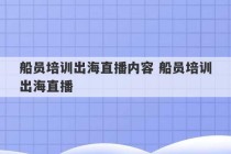 船员培训出海直播内容 船员培训出海直播