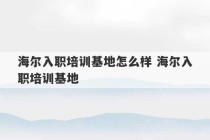 海尔入职培训基地怎么样 海尔入职培训基地