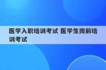 医学入职培训考试 医学生岗前培训考试