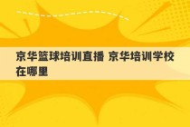 京华篮球培训直播 京华培训学校在哪里