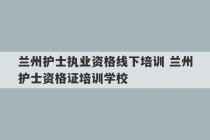 兰州护士执业资格线下培训 兰州护士资格证培训学校