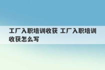 工厂入职培训收获 工厂入职培训收获怎么写