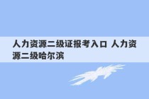 人力资源二级证报考入口 人力资源二级哈尔滨