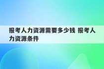 报考人力资源需要多少钱 报考人力资源条件