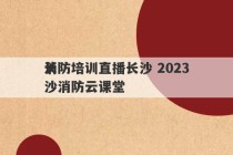 消防培训直播长沙 2023
长沙消防云课堂