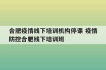 合肥疫情线下培训机构停课 疫情防控合肥线下培训班