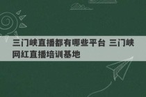 三门峡直播都有哪些平台 三门峡网红直播培训基地