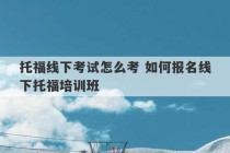 托福线下考试怎么考 如何报名线下托福培训班