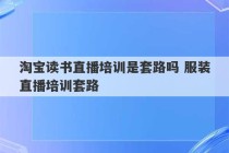 淘宝读书直播培训是套路吗 服装直播培训套路