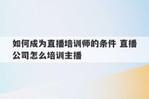 如何成为直播培训师的条件 直播公司怎么培训主播