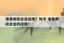 谁是邮政企业经理？知乎 谁是邮政企业的经理？