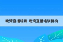 晚湾直播培训 晚湾直播培训机构