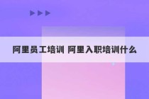 阿里员工培训 阿里入职培训什么