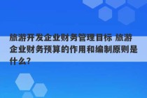 旅游开发企业财务管理目标 旅游企业财务预算的作用和编制原则是什么？