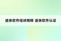 退休软件培训视频 退休软件认证