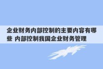 企业财务内部控制的主要内容有哪些 内部控制我国企业财务管理