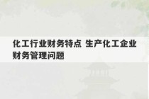 化工行业财务特点 生产化工企业财务管理问题