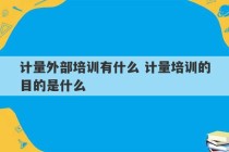 计量外部培训有什么 计量培训的目的是什么