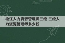 松江人力资源管理师三级 三级人力资源管理师多少钱