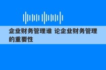 企业财务管理谁 论企业财务管理的重要性