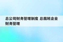 总公司财务管理制度 总裁班企业财务管理