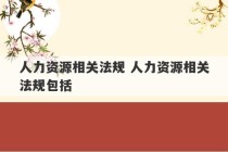 人力资源相关法规 人力资源相关法规包括