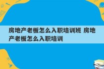 房地产老板怎么入职培训班 房地产老板怎么入职培训