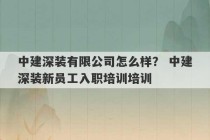 中建深装有限公司怎么样？ 中建深装新员工入职培训培训